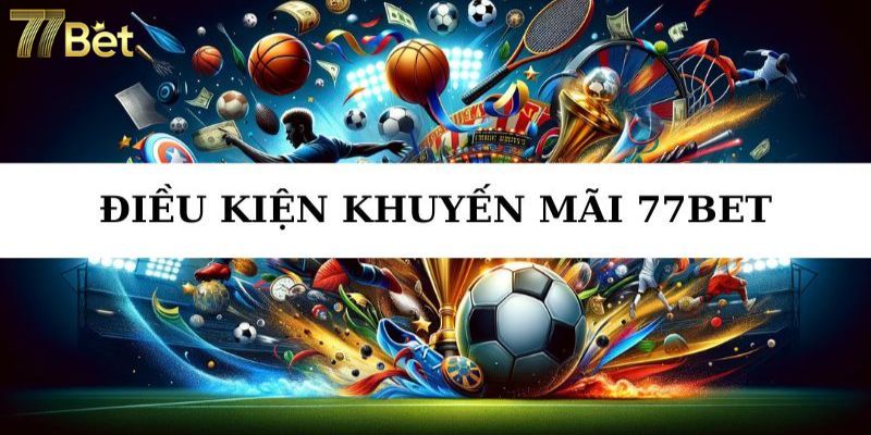 Điều kiện để đáp ứng nhận khuyến mãi 77Bet